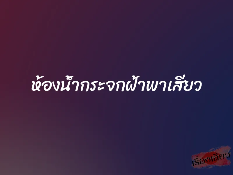 ห้องนํ้ากระจกฝ้าพาเสียว 1 ห้องนํ้ากระจกฝ้าพาเสียว