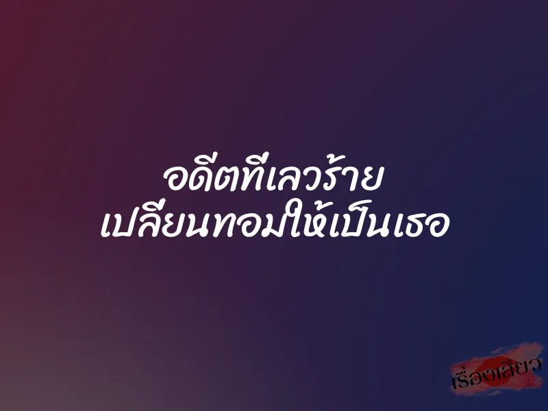 อดีตที่เลวร้าย เปลี่ยนทอมให้เป็นเธอ 9 อดีตที่เลวร้าย เปลี่ยนทอมให้เป็นเธอ
