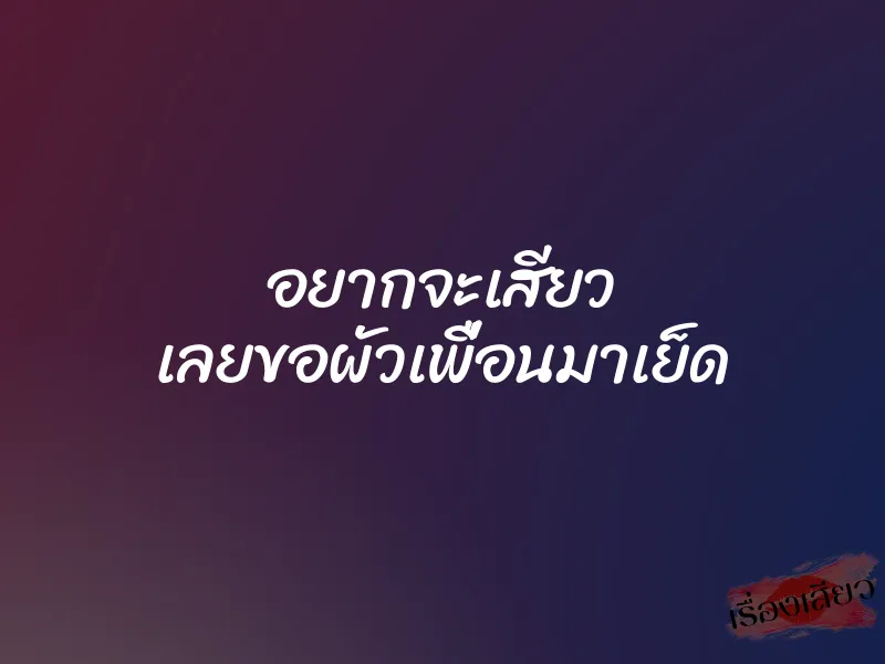 อยากจะเสียว เลยขอผัวเพื่อนมาเย็ด 1 อยากจะเสียว เลยขอผัวเพื่อนมาเย็ด