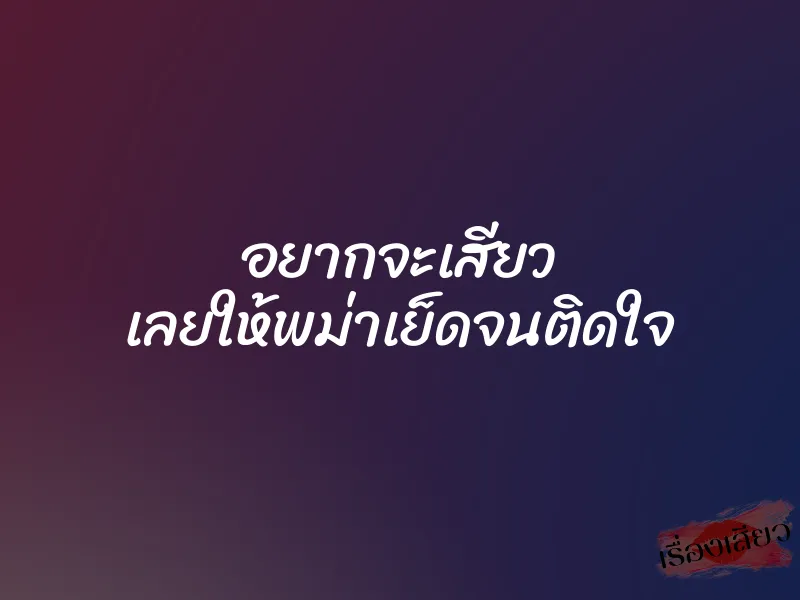 อยากจะเสียว เลยให้พม่าเย็ดจนติดใจ 1 อยากจะเสียว เลยให้พม่าเย็ดจนติดใจ