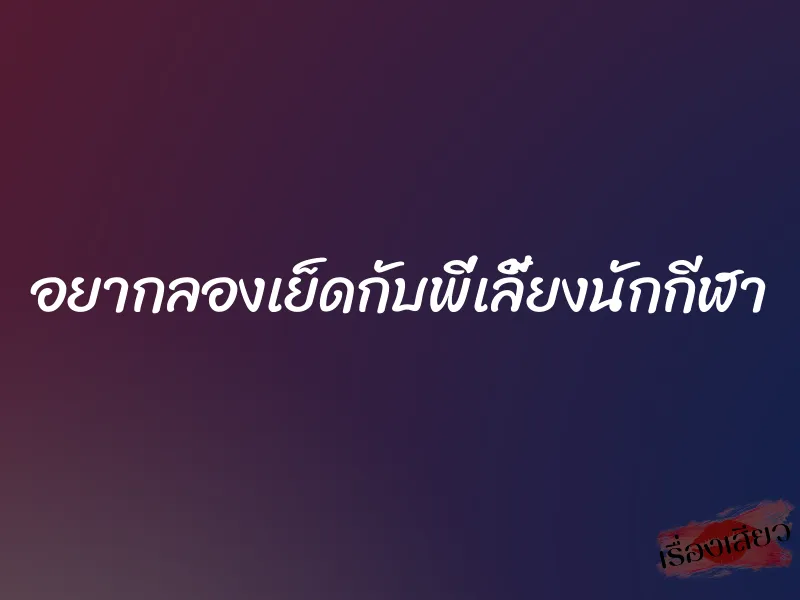 อยากลองเย็ดกับพี่เลี้ยงนักกีฬา 1 อยากลองเย็ดกับพี่เลี้ยงนักกีฬา