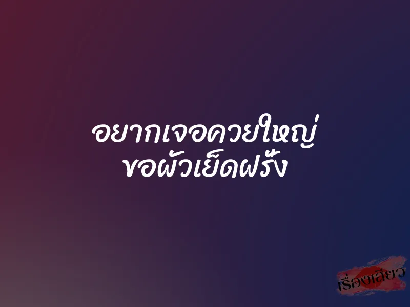 อยากเจอควยใหญ่ ขอผัวเย็ดฝรั่ง 1 อยากเจอควยใหญ่ ขอผัวเย็ดฝรั่ง