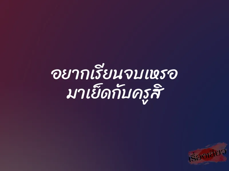 อยากเรียนจบเหรอ มาเย็ดกับครูสิ 1 อยากเรียนจบเหรอ มาเย็ดกับครูสิ