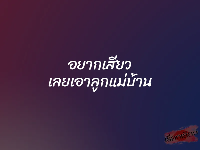 อยากเสียว เลยเอาลูกแม่บ้าน 1 อยากเสียว เลยเอาลูกแม่บ้าน
