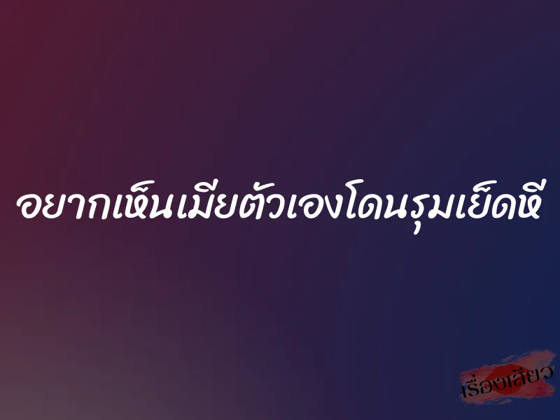 อยากเห็นเมียตัวเองโดนรุมเย็ดหี 1 อยากเห็นเมียตัวเองโดนรุมเย็ดหี