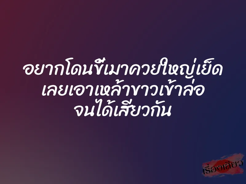 อยากโดนขี้เมาควยใหญ่เย็ด เลยเอาเหล้าขาวเข้าล่อ จนได้เสียวกัน 1 อยากโดนขี้เมาควยใหญ่เย็ด เลยเอาเหล้าขาวเข้าล่อ จนได้เสียวกัน
