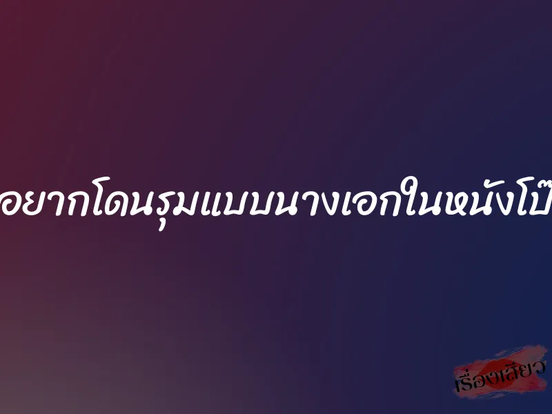 อยากโดนรุมแบบนางเอกในหนังโป๊ 1 อยากโดนรุมแบบนางเอกในหนังโป๊
