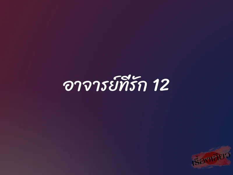 อาจารย์ที่รัก 12 1 อาจารย์ที่รัก 12