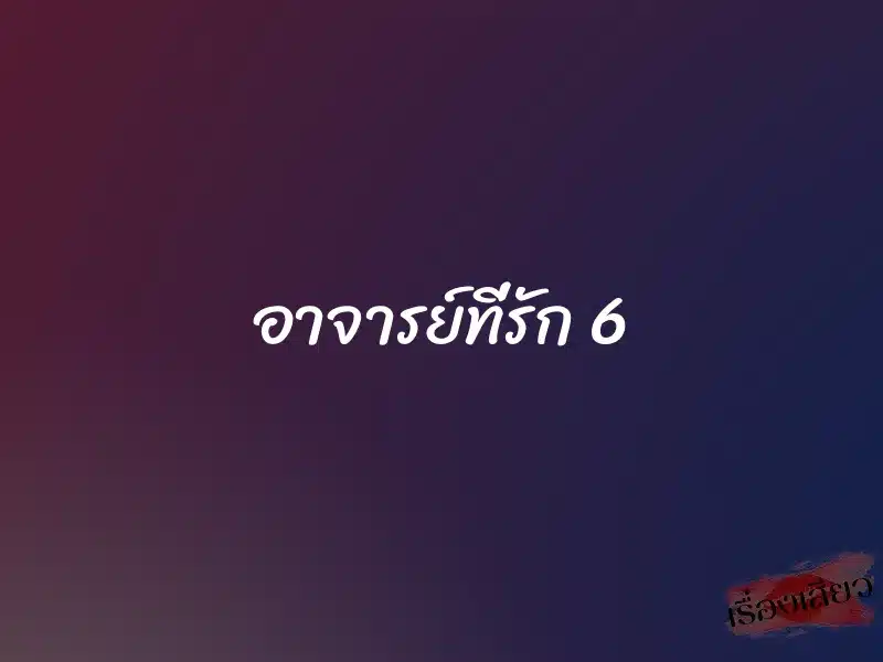อาจารย์ที่รัก 6 1 อาจารย์ที่รัก 6