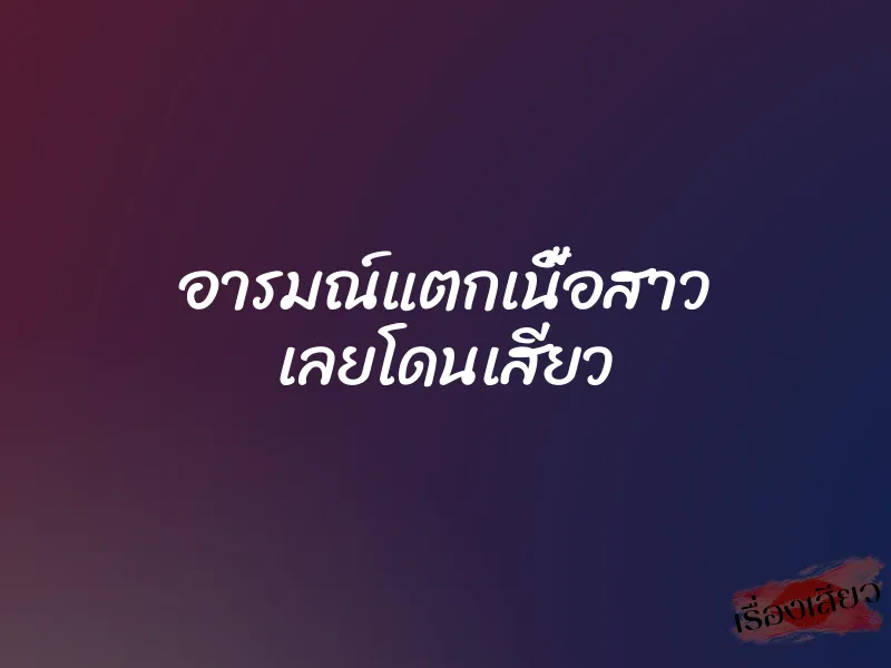 อารมณ์แตกเนื้อสาว เลยโดนเสียว 1 อารมณ์แตกเนื้อสาว เลยโดนเสียว