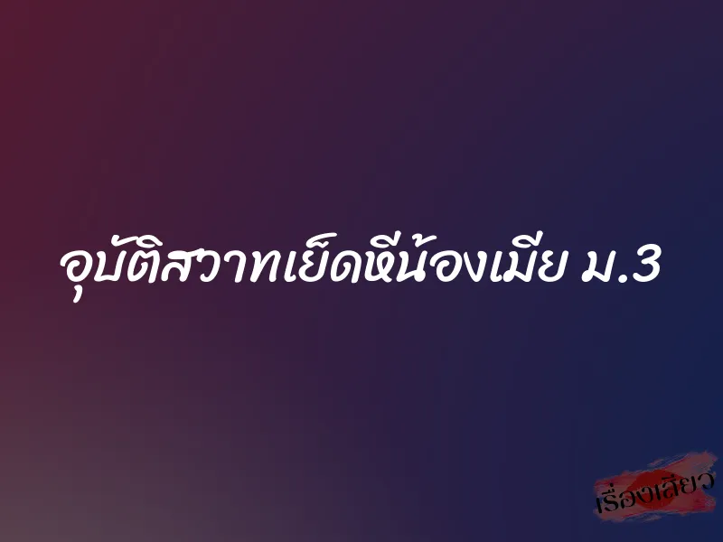 อุบัติสวาทเย็ดหีน้องเมีย ม.3 5 อุบัติสวาทเย็ดหีน้องเมีย ม.3