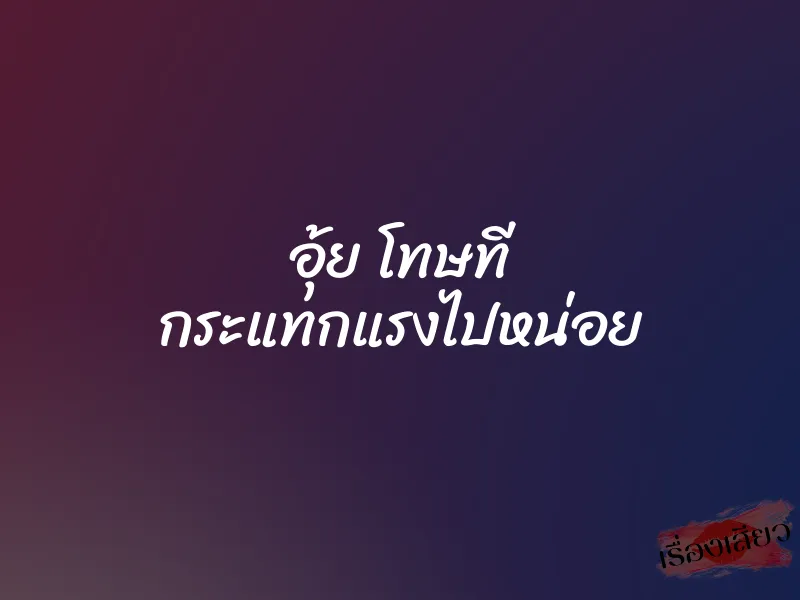 อุ้ย โทษที กระแทกแรงไปหน่อย 4 อุ้ย โทษที กระแทกแรงไปหน่อย