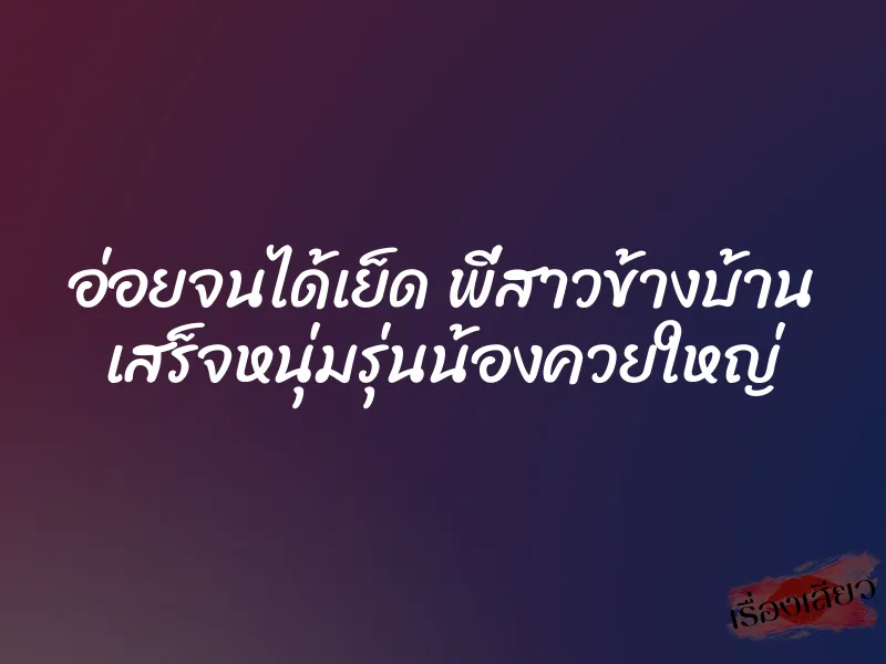 อ่อยจนได้เย็ด พี่สาวข้างบ้าน เสร็จหนุ่มรุ่นน้องควยใหญ่ 1 อ่อยจนได้เย็ด พี่สาวข้างบ้าน เสร็จหนุ่มรุ่นน้องควยใหญ่