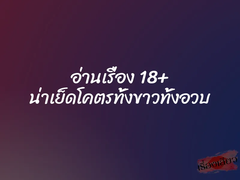 อ่านเรื่อง 18+ น่าเย็ดโคตรทั้งขาวทั้งอวบ 1 อ่านเรื่อง 18+ น่าเย็ดโคตรทั้งขาวทั้งอวบ