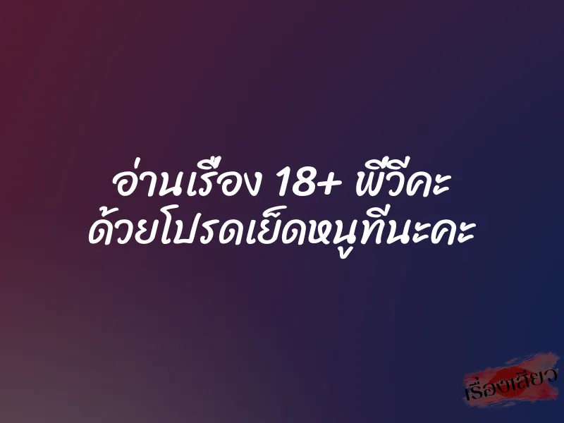 อ่านเรื่อง 18+ พี่วีคะ ด้วยโปรดเย็ดหนูทีนะคะ 1 อ่านเรื่อง 18+ พี่วีคะ ด้วยโปรดเย็ดหนูทีนะคะ