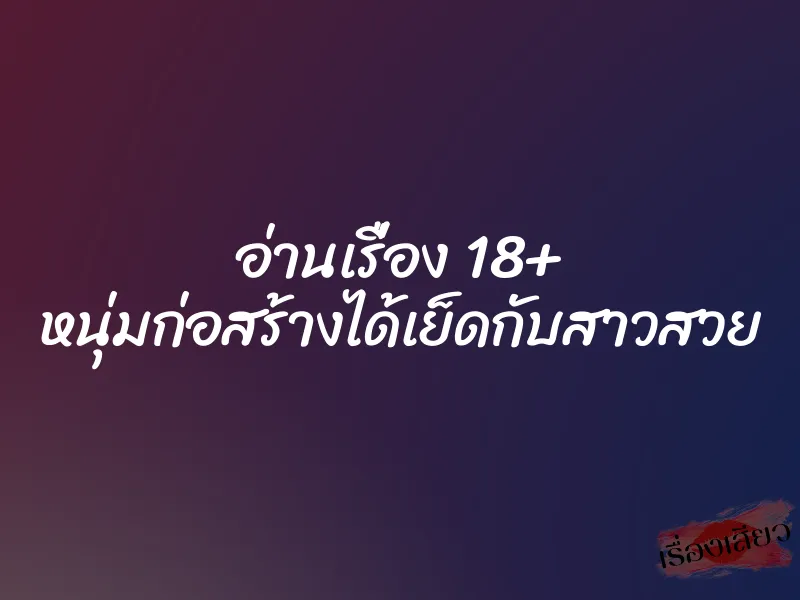อ่านเรื่อง 18+ หนุ่มก่อสร้างได้เย็ดกับสาวสวย 3 อ่านเรื่อง 18+ หนุ่มก่อสร้างได้เย็ดกับสาวสวย