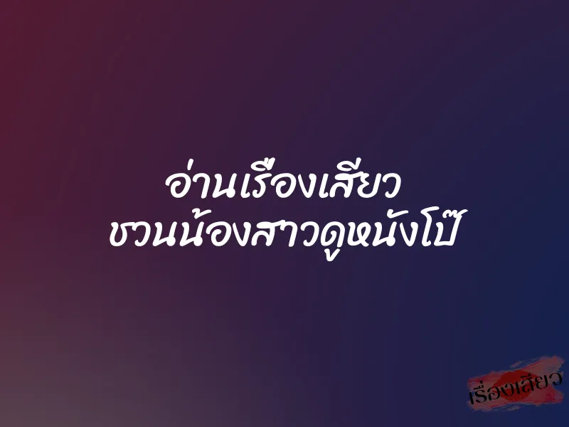 อ่านเรื่องเสียว ชวนน้องสาวดูหนังโป๊ 4 อ่านเรื่องเสียว ชวนน้องสาวดูหนังโป๊