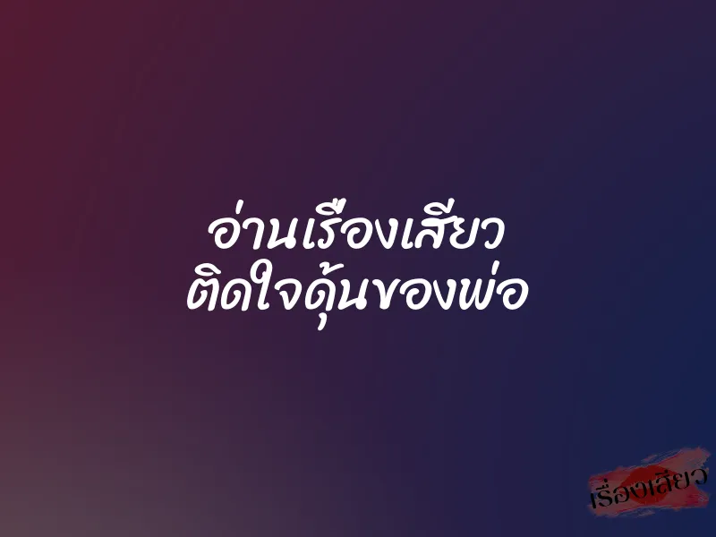 อ่านเรื่องเสียว ติดใจดุ้นของพ่อ 1 อ่านเรื่องเสียว ติดใจดุ้นของพ่อ
