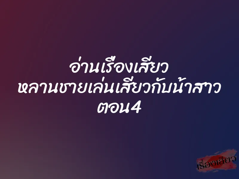 อ่านเรื่องเสียว หลานชายเล่นเสียวกับน้าสาว ตอน4 1 อ่านเรื่องเสียว หลานชายเล่นเสียวกับน้าสาว ตอน4