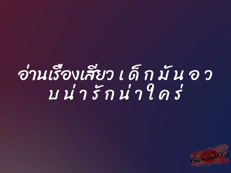 อ่านเรื่องเสียว เ ด็ ก มั น อ ว บ น่ า รั ก น่ า ใ ค ร่ 5 อ่านเรื่องเสียว เ ด็ ก มั น อ ว บ น่ า รั ก น่ า ใ ค ร่