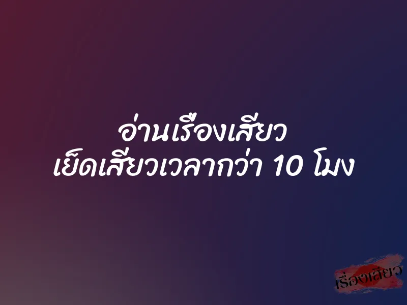 อ่านเรื่องเสียว เย็ดเสียวเวลากว่า 10 โมง 1 อ่านเรื่องเสียว เย็ดเสียวเวลากว่า 10 โมง