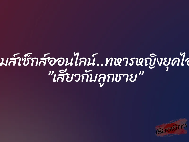 เกมส์เซ็กส์ออนไลน์..ทหารหญิงยุคไอที ”เสียวกับลูกชาย” 4 เกมส์เซ็กส์ออนไลน์..ทหารหญิงยุคไอที ”เสียวกับลูกชาย”