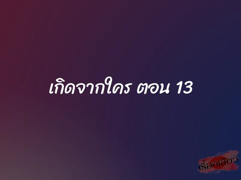 เกิดจากใคร ตอน 13 1 เกิดจากใคร ตอน 13