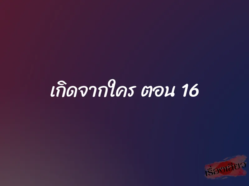 เกิดจากใคร ตอน 16 1 เกิดจากใคร ตอน 16