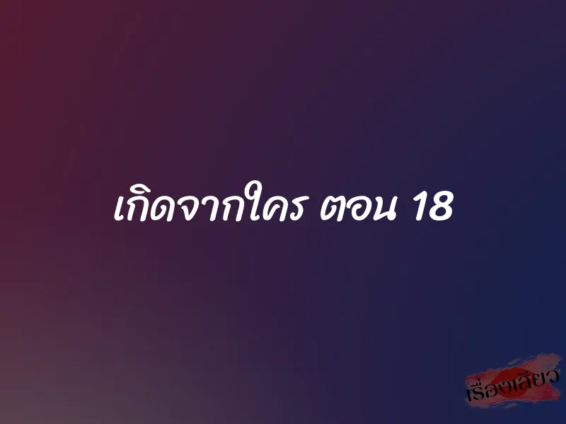 เกิดจากใคร ตอน 18 1 เกิดจากใคร ตอน 18