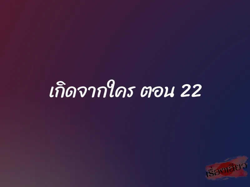 เกิดจากใคร ตอน 22 1 เกิดจากใคร ตอน 22