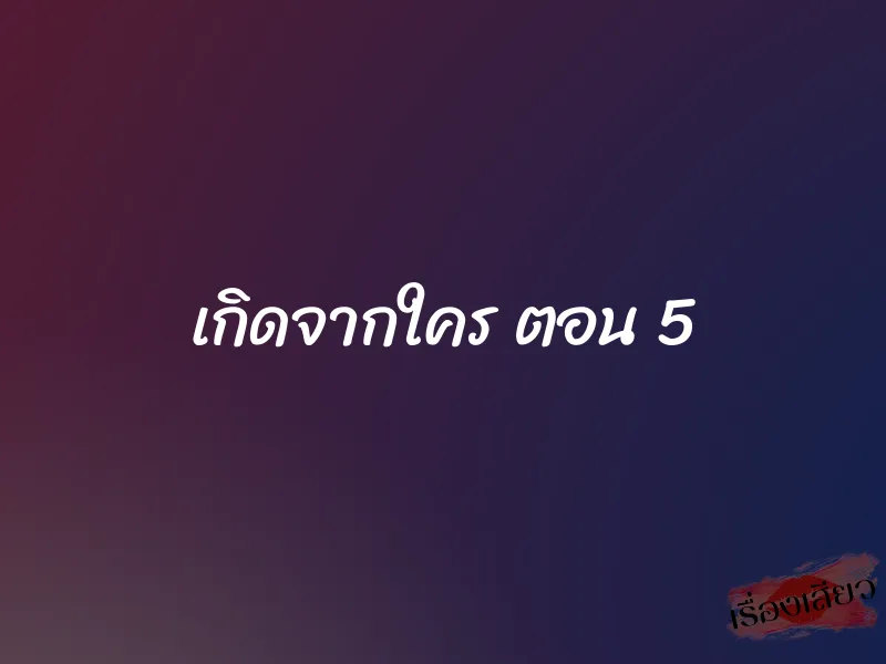 เกิดจากใคร ตอน 5 1 เกิดจากใคร ตอน 5