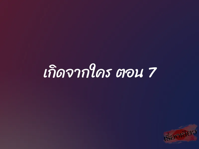 เกิดจากใคร ตอน 7 1 เกิดจากใคร ตอน 7