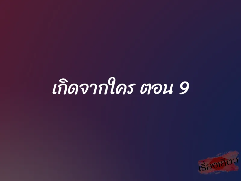 เกิดจากใคร ตอน 9 1 เกิดจากใคร ตอน 9