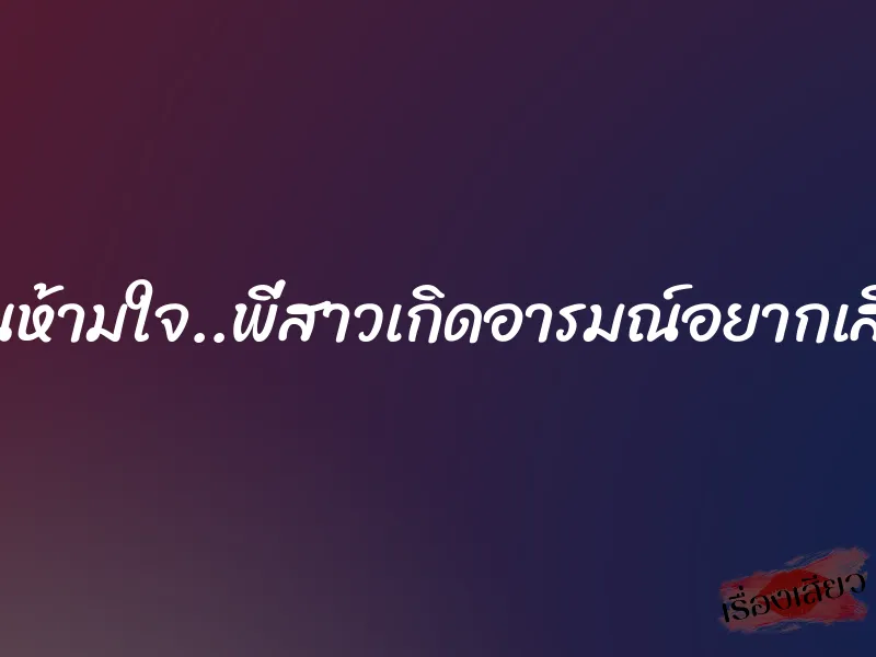 เกินห้ามใจ..พี่สาวเกิดอารมณ์อยากเสียว 7 เกินห้ามใจ..พี่สาวเกิดอารมณ์อยากเสียว