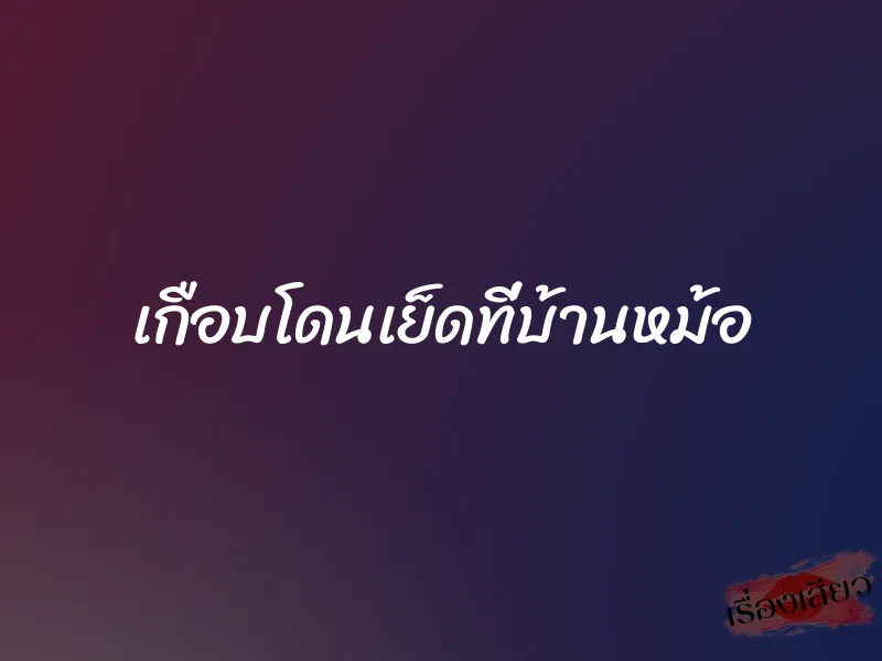 เกือบโดนเย็ดที่บ้านหม้อ 1 เกือบโดนเย็ดที่บ้านหม้อ