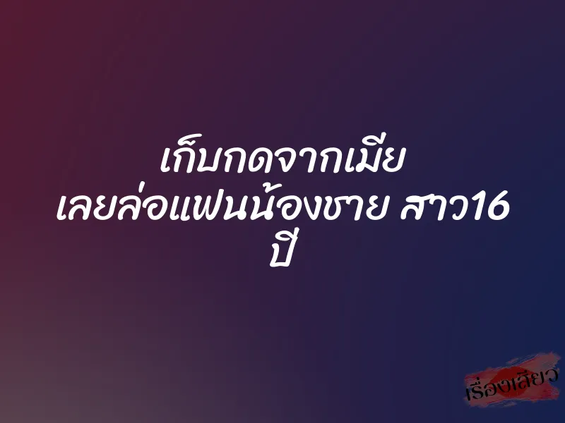 เก็บกดจากเมีย เลยล่อแฟนน้องชาย สาว16 ปี 10 เก็บกดจากเมีย เลยล่อแฟนน้องชาย สาว16 ปี