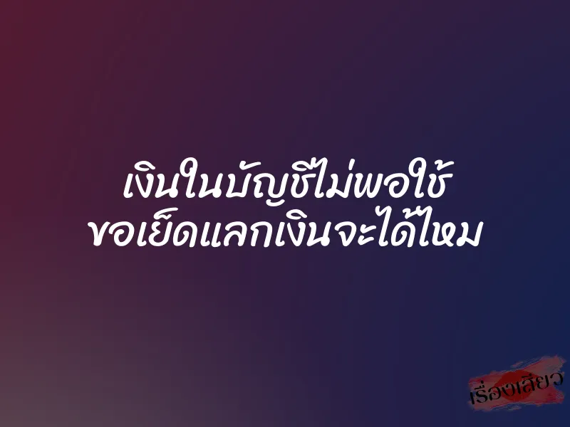 เงินในบัญชีไม่พอใช้ ขอเย็ดแลกเงินจะได้ไหม 1 เงินในบัญชีไม่พอใช้ ขอเย็ดแลกเงินจะได้ไหม