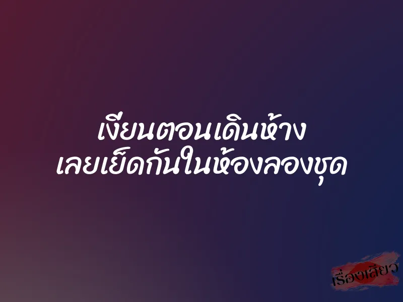 เงี่ยนตอนเดินห้าง เลยเย็ดกันในห้องลองชุด 1 เงี่ยนตอนเดินห้าง เลยเย็ดกันในห้องลองชุด