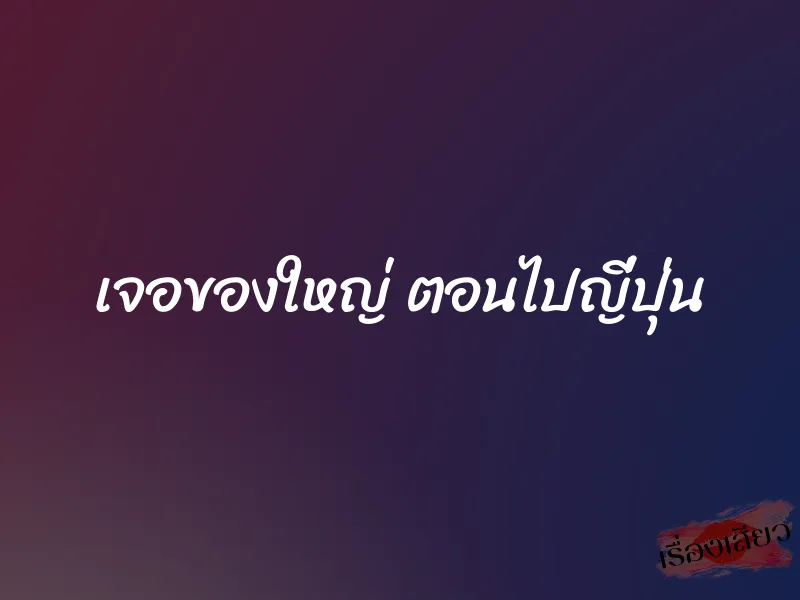 เจอของใหญ่ ตอนไปญี่ปุ่น 9 เจอของใหญ่ ตอนไปญี่ปุ่น