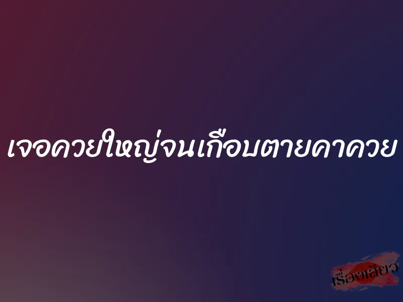 เจอควยใหญ่จนเกือบตายคาควย 1 เจอควยใหญ่จนเกือบตายคาควย