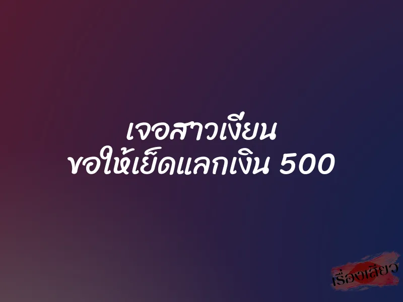 เจอสาวเงี่ยน ขอให้เย็ดแลกเงิน 500 9 เจอสาวเงี่ยน ขอให้เย็ดแลกเงิน 500