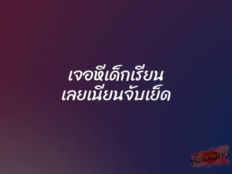 เจอหีเด็กเรียน เลยเนียนจับเย็ด 1 เจอหีเด็กเรียน เลยเนียนจับเย็ด