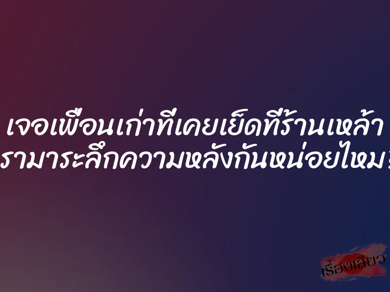 เจอเพื่อนเก่าที่เคยเย็ดที่ร้านเหล้า เรามาระลึกความหลังกันหน่อยไหม? 10 เจอเพื่อนเก่าที่เคยเย็ดที่ร้านเหล้า เรามาระลึกความหลังกันหน่อยไหม?