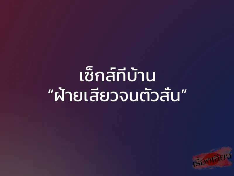 เซ็กส์ที่บ้าน “ฝ้ายเสียวจนตัวสั่น” 1 เซ็กส์ที่บ้าน “ฝ้ายเสียวจนตัวสั่น”