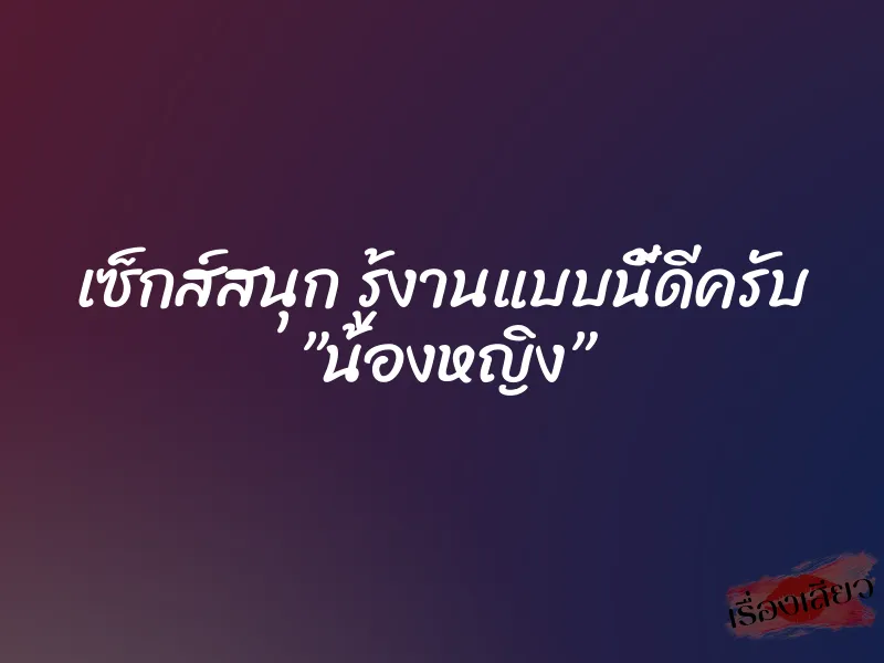 เซ็กส์สนุก รู้งานแบบนี้ดีครับ ”น้องหญิง” 1 เซ็กส์สนุก รู้งานแบบนี้ดีครับ ”น้องหญิง”