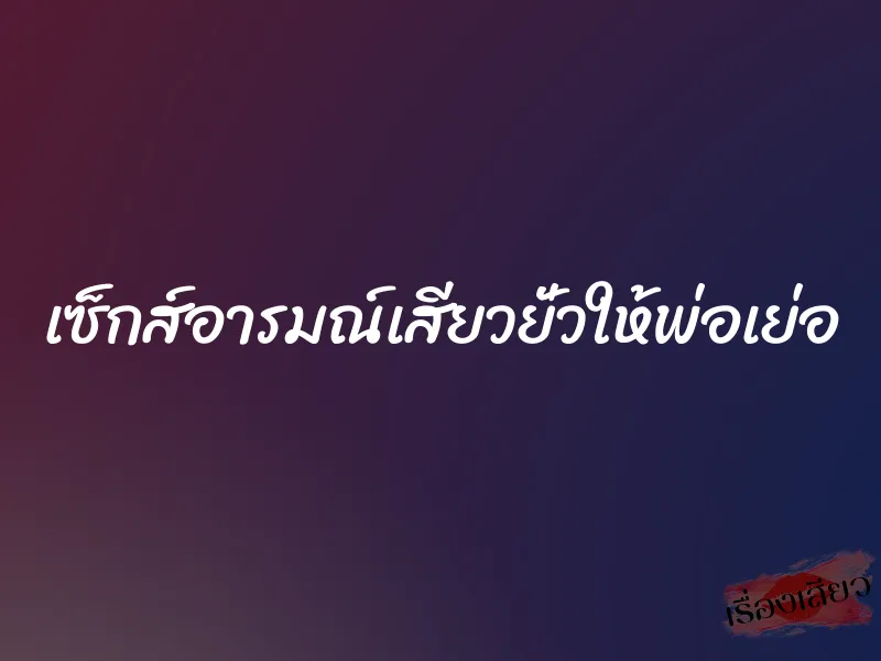 เซ็กส์อารมณ์เสียวยั่วให้พ่อเย่อ 4 เซ็กส์อารมณ์เสียวยั่วให้พ่อเย่อ