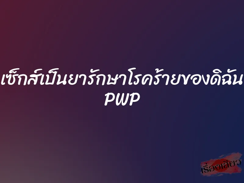 เซ็กส์เป็นยารักษาโรคร้ายของดิฉัน PWP 1 เซ็กส์เป็นยารักษาโรคร้ายของดิฉัน PWP