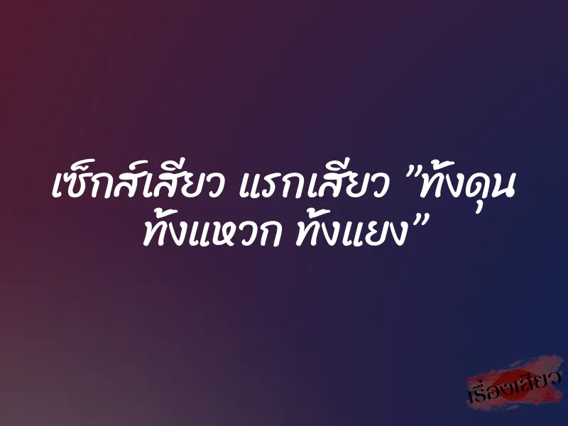 เซ็กส์เสียว แรกเสียว ”ทั้งดุน ทั้งแหวก ทั้งแยง” 1 เซ็กส์เสียว แรกเสียว ”ทั้งดุน ทั้งแหวก ทั้งแยง”