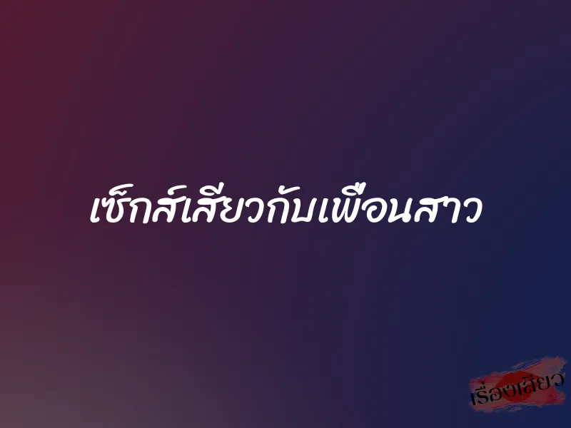เซ็กส์เสียวกับเพื่อนสาว 6 เซ็กส์เสียวกับเพื่อนสาว