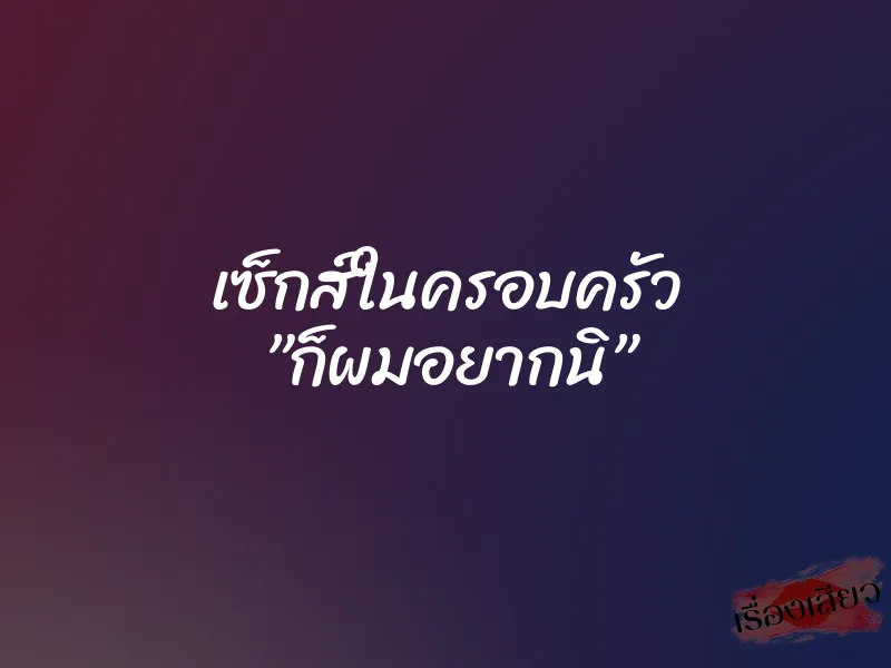 เซ็กส์ในครอบครัว ”ก็ผมอยากนิ” 1 เซ็กส์ในครอบครัว ”ก็ผมอยากนิ”